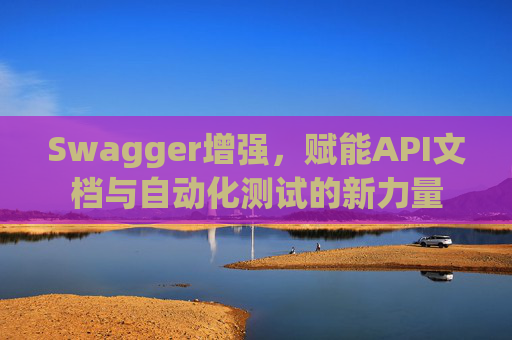 Swagger增强,赋能API文档与自动化测试的新力量